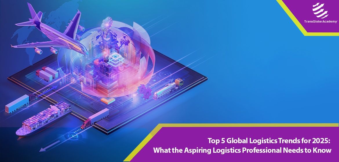 Top 5 Global Logistics Trends for 2025: What the Aspiring Logistics Professional Needs to Know